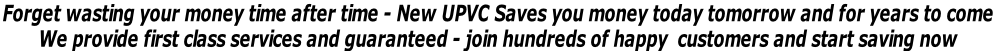 Forget wasting your money time after time - New UPVC Saves you money today tomorrow and for years to come  We provide first class services and guaranteed - join hundreds of happy  customers and start saving now
